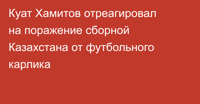 Куат Хамитов отреагировал на поражение сборной Казахстана от футбольного карлика