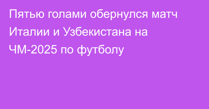 Пятью голами обернулся матч Италии и Узбекистана на ЧМ-2025 по футболу