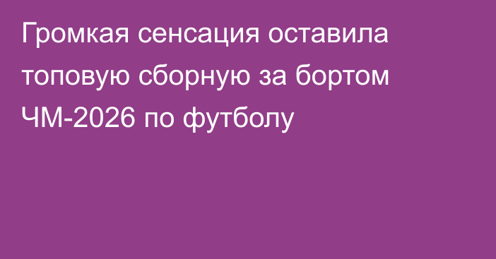 Громкая сенсация оставила топовую сборную за бортом ЧМ-2026 по футболу