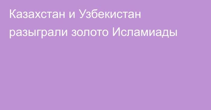 Казахстан и Узбекистан разыграли золото Исламиады