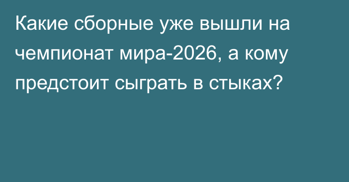 Какие сборные уже вышли на чемпионат мира-2026, а кому предстоит сыграть в стыках?
