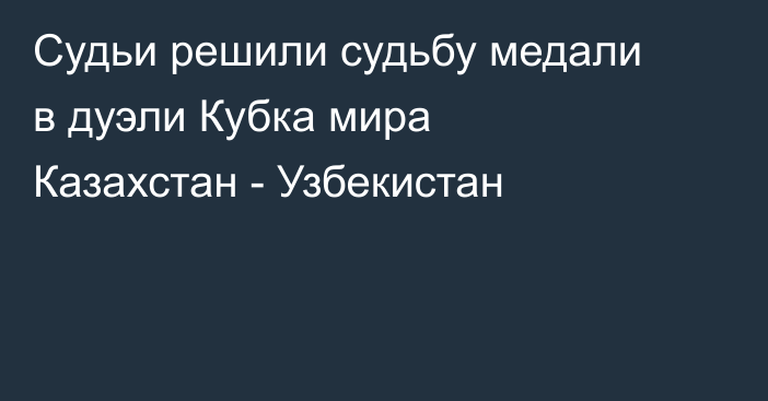 Судьи решили судьбу медали в дуэли Кубка мира Казахстан - Узбекистан