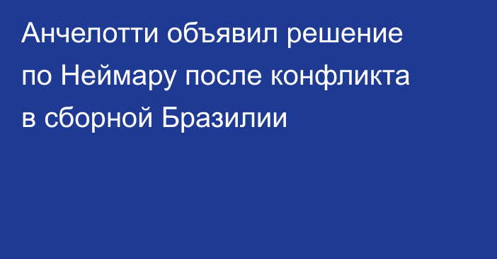 Анчелотти объявил решение по Неймару после конфликта в сборной Бразилии