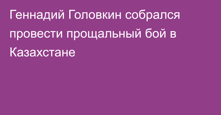 Геннадий Головкин собрался провести прощальный бой в Казахстане