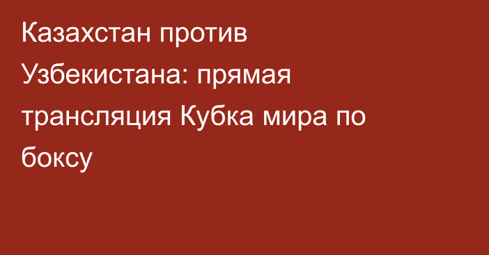Казахстан против Узбекистана: прямая трансляция Кубка мира по боксу