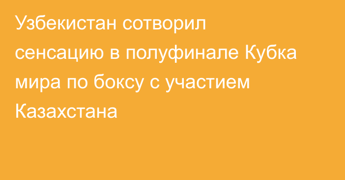 Узбекистан сотворил сенсацию в полуфинале Кубка мира по боксу с участием Казахстана