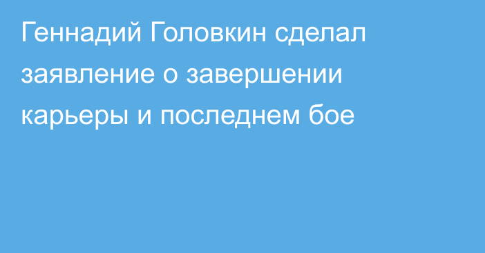 Геннадий Головкин сделал заявление о завершении карьеры и последнем бое
