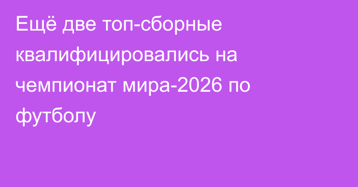 Ещё две топ-сборные квалифицировались на чемпионат мира-2026 по футболу