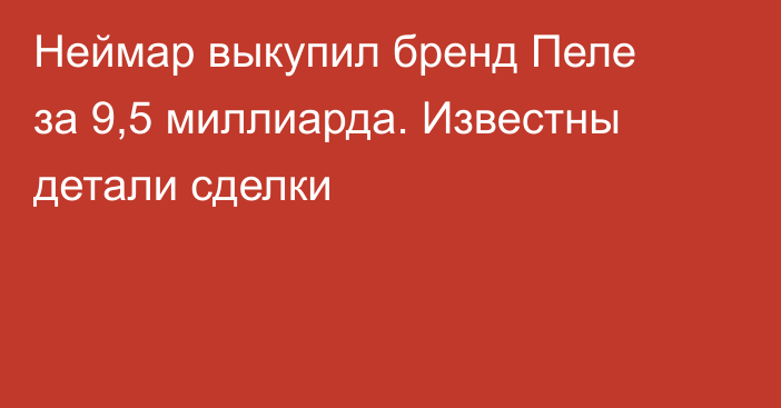 Неймар выкупил бренд Пеле за 9,5 миллиарда. Известны детали сделки