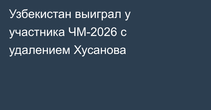 Узбекистан выиграл у участника ЧМ-2026 с удалением Хусанова