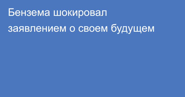 Бензема шокировал заявлением о своем будущем