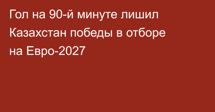 Гол на 90-й минуте лишил Казахстан победы в отборе на Евро-2027