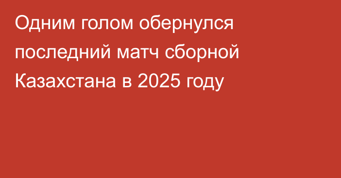 Одним голом обернулся последний матч сборной Казахстана в 2025 году