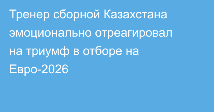 Тренер сборной Казахстана эмоционально отреагировал на триумф в отборе на Евро-2026