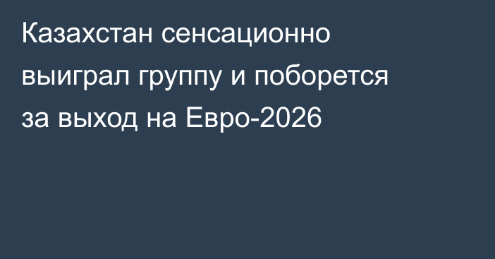 Казахстан сенсационно выиграл группу и поборется за выход на Евро-2026