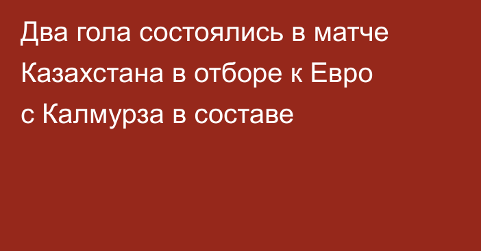 Два гола состоялись в матче Казахстана в отборе к Евро с Калмурза в составе