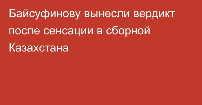 Байсуфинову вынесли вердикт после сенсации в сборной Казахстана