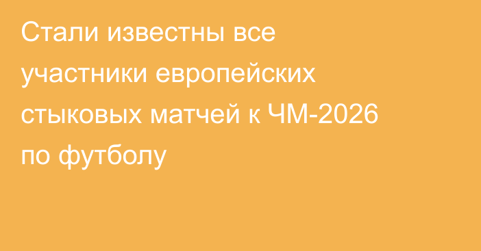 Стали известны все участники европейских стыковых матчей к ЧМ-2026 по футболу