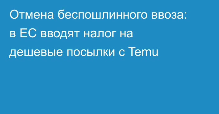 Отмена беспошлинного ввоза: в ЕС вводят налог на дешевые посылки с Temu