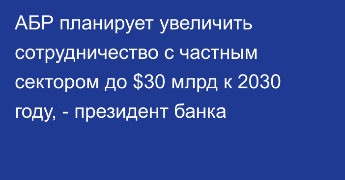 АБР планирует увеличить сотрудничество с частным сектором до $30 млрд к 2030 году, - президент банка 