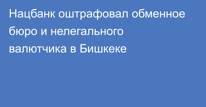 Нацбанк оштрафовал обменное бюро и нелегального валютчика в Бишкеке