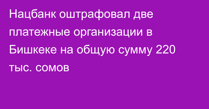 Нацбанк оштрафовал две платежные организации в Бишкеке на общую сумму 220 тыс. сомов