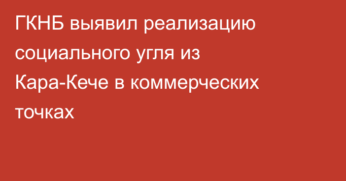 ГКНБ выявил реализацию социального угля из Кара-Кече в коммерческих точках