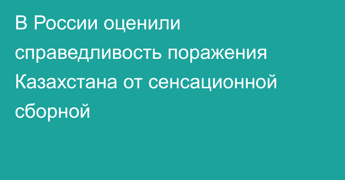 В России оценили справедливость поражения Казахстана от сенсационной сборной