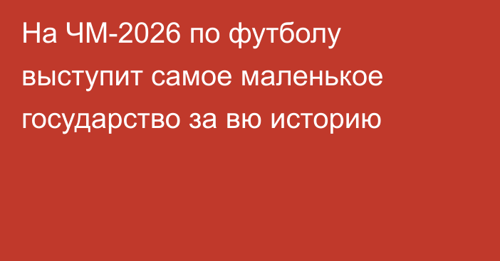 На ЧМ-2026 по футболу выступит самое маленькое государство за вю историю