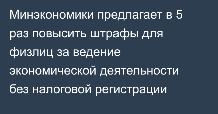 Минэкономики предлагает в 5 раз повысить штрафы для физлиц за ведение экономической деятельности без налоговой регистрации