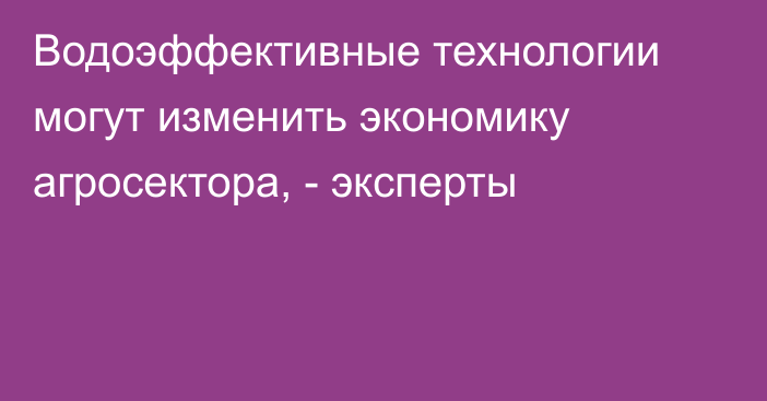 Водоэффективные технологии могут изменить экономику агросектора, - эксперты