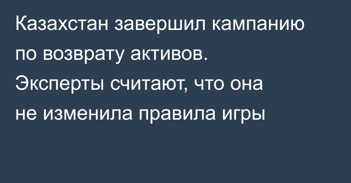 Казахстан завершил кампанию по возврату активов. Эксперты считают, что она не изменила правила игры