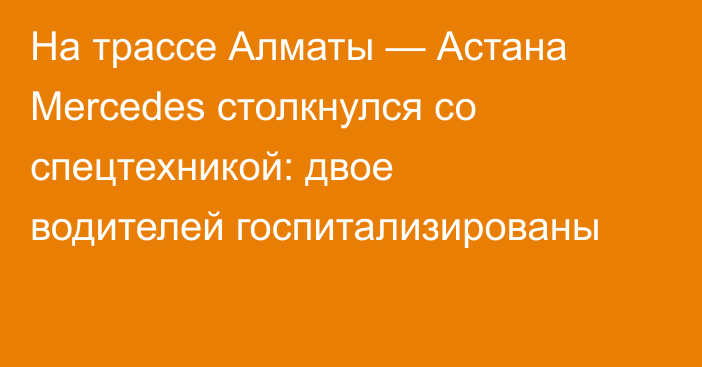 На трассе Алматы — Астана Mercedes столкнулся со спецтехникой: двое водителей госпитализированы
