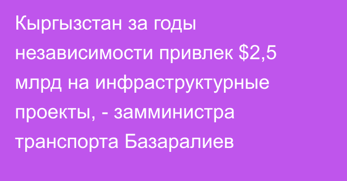 Кыргызстан за годы независимости привлек $2,5 млрд на инфраструктурные проекты, - замминистра транспорта Базаралиев