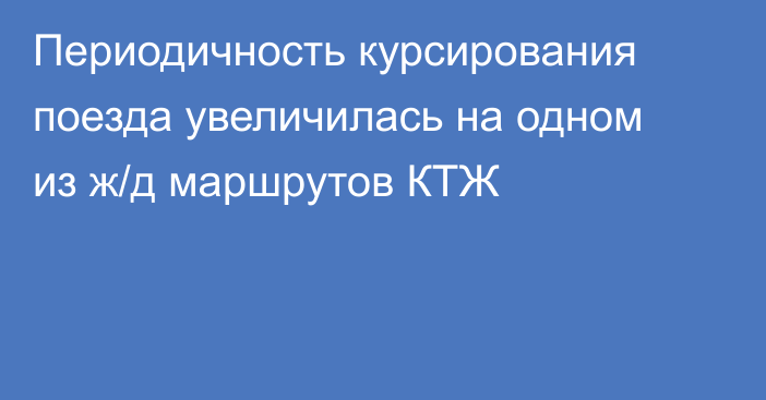 Периодичность курсирования поезда увеличилась на одном из ж/д маршрутов КТЖ