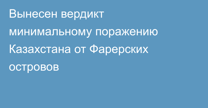 Вынесен вердикт минимальному поражению Казахстана от Фарерских островов