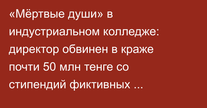 «Мёртвые души» в индустриальном колледже: директор обвинен в краже почти 50 млн тенге со стипендий фиктивных студентов
