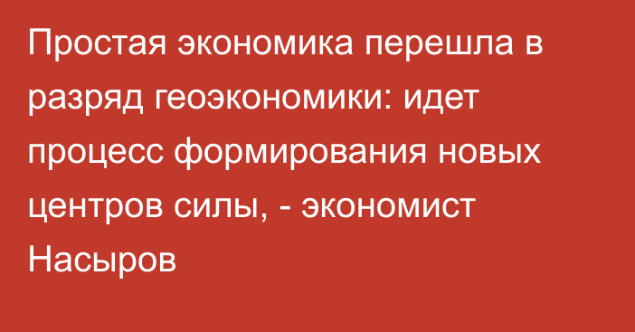 Простая экономика перешла в разряд геоэкономики: идет процесс формирования новых центров силы, - экономист Насыров