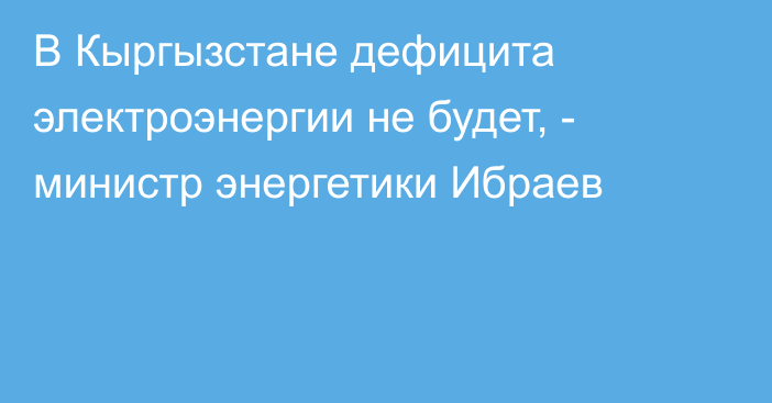 В Кыргызстане дефицита электроэнергии не будет, - министр энергетики Ибраев