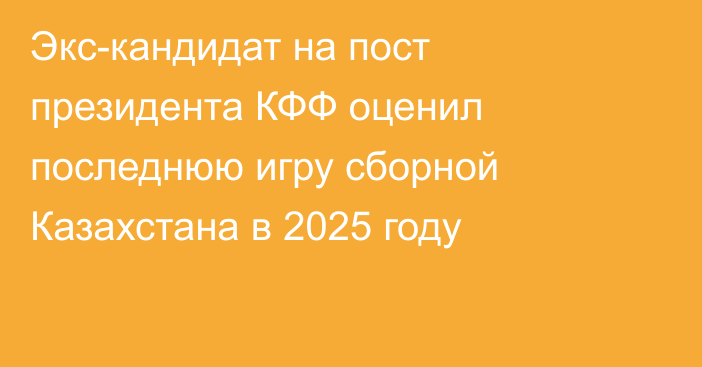 Экс-кандидат на пост президента КФФ оценил последнюю игру сборной Казахстана в 2025 году