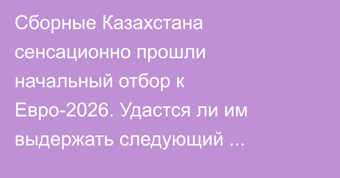 Сборные Казахстана сенсационно прошли начальный отбор к Евро-2026. Удастся ли им выдержать следующий уровень?