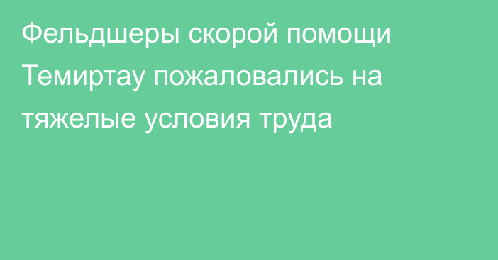 Фельдшеры скорой помощи Темиртау пожаловались на тяжелые условия труда