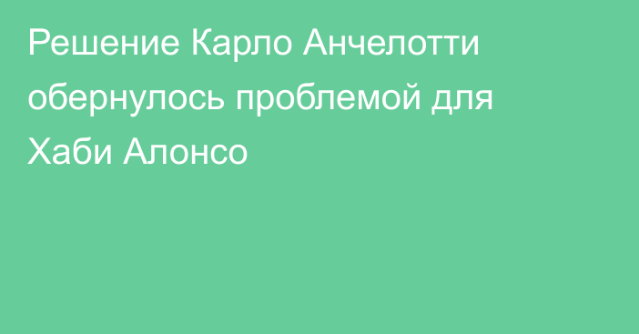 Решение Карло Анчелотти обернулось проблемой для Хаби Алонсо
