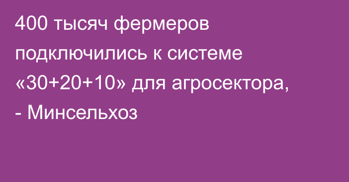 400 тысяч фермеров подключились  к системе «30+20+10» для агросектора, - Минсельхоз