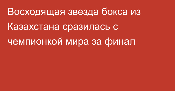 Восходящая звезда бокса из Казахстана сразилась с чемпионкой мира за финал
