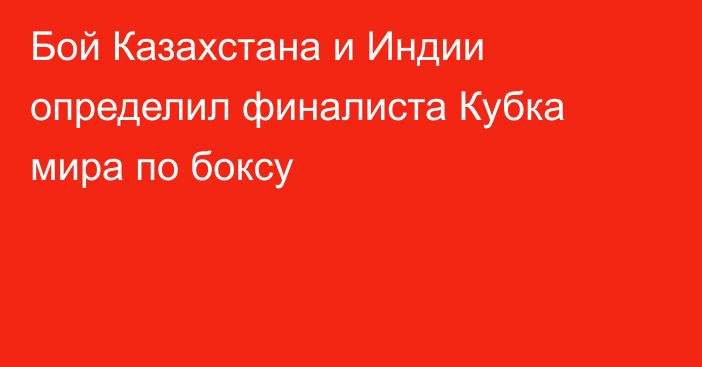 Бой Казахстана и Индии определил финалиста Кубка мира по боксу