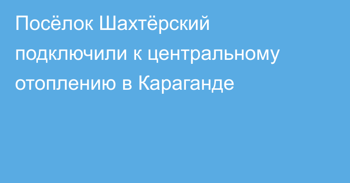 Посёлок Шахтёрский подключили к центральному отоплению в Караганде