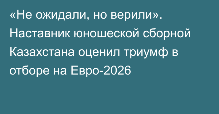 «Не ожидали, но верили». Наставник юношеской сборной Казахстана оценил триумф в отборе на Евро-2026