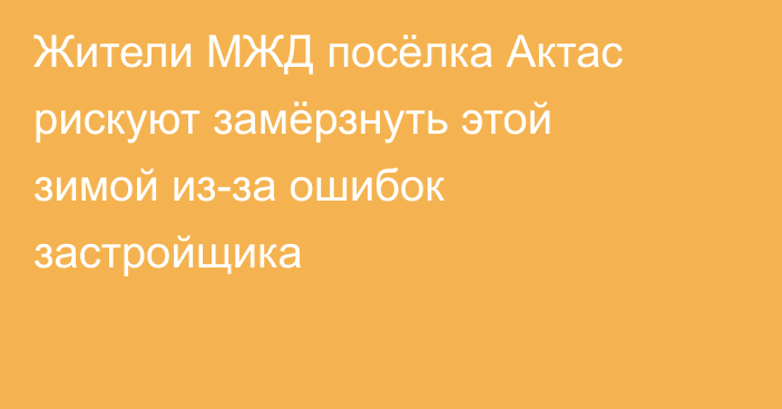 Жители МЖД посёлка Актас рискуют замёрзнуть этой зимой из-за ошибок застройщика