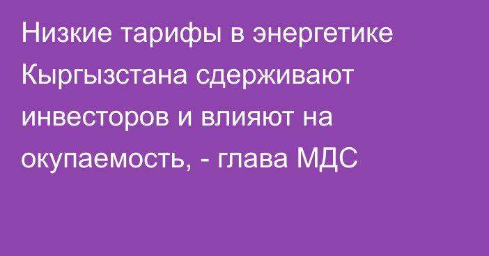 Низкие тарифы в энергетике Кыргызстана сдерживают инвесторов и влияют на окупаемость, - глава МДС